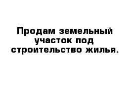 Продам земельный участок под строительство жилья.